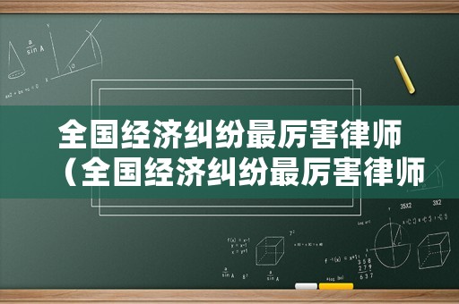 全國經(jīng)濟糾紛最厲害律師（全國經(jīng)濟糾紛最厲害律師事務所）
