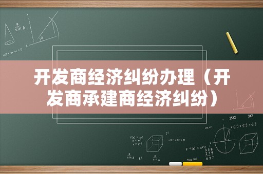 開發(fā)商經(jīng)濟(jì)糾紛辦理（開發(fā)商承建商經(jīng)濟(jì)糾紛）