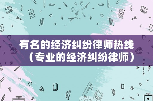有名的經(jīng)濟(jì)糾紛律師熱線（專業(yè)的經(jīng)濟(jì)糾紛律師）