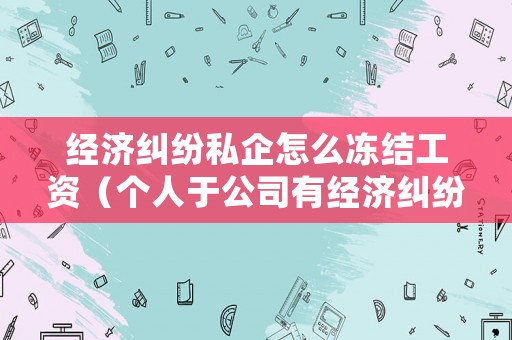 經(jīng)濟(jì)糾紛私企怎么凍結(jié)工資（個(gè)人于公司有經(jīng)濟(jì)糾紛后可以申請(qǐng)凍結(jié)公司賬戶嗎）
