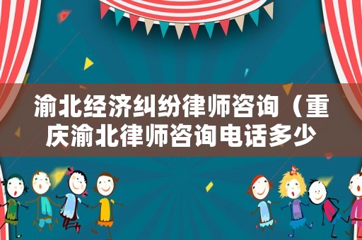渝北經(jīng)濟(jì)糾紛律師咨詢（重慶渝北律師咨詢電話多少）