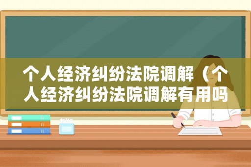 個人經(jīng)濟糾紛法院調(diào)解（個人經(jīng)濟糾紛法院調(diào)解有用嗎）