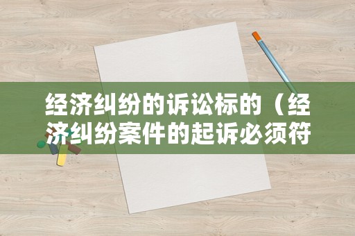 經(jīng)濟(jì)糾紛的訴訟標(biāo)的（經(jīng)濟(jì)糾紛案件的起訴必須符合哪些條件）