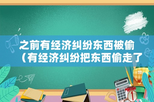之前有經(jīng)濟(jì)糾紛東西被偷（有經(jīng)濟(jì)糾紛把東西偷走了）