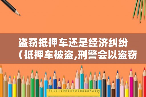 盜竊抵押車(chē)還是經(jīng)濟(jì)糾紛（抵押車(chē)被盜,刑警會(huì)以盜竊立案,還是會(huì)以詐騙立案）