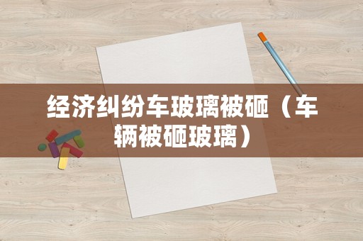 經(jīng)濟(jì)糾紛車玻璃被砸（車輛被砸玻璃）