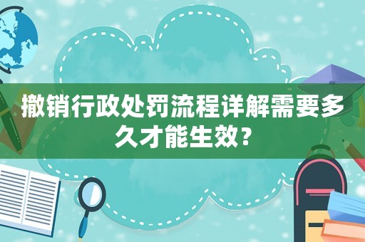 撤銷行政處罰流程詳解需要多久才能生效？