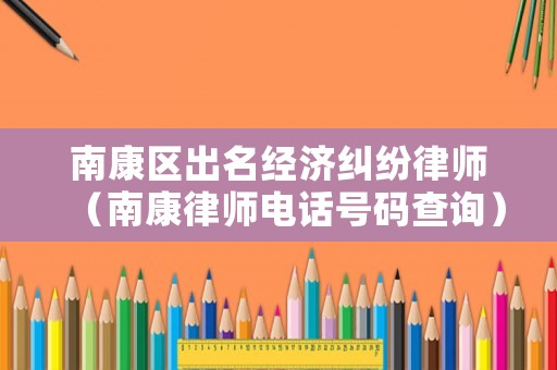 南康區(qū)出名經(jīng)濟糾紛律師（南康律師電話號碼查詢）