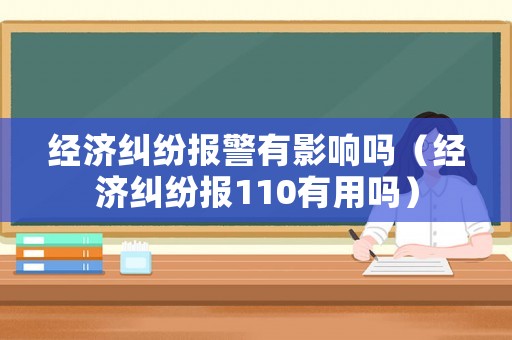 經(jīng)濟糾紛報警有影響嗎（經(jīng)濟糾紛報110有用嗎）