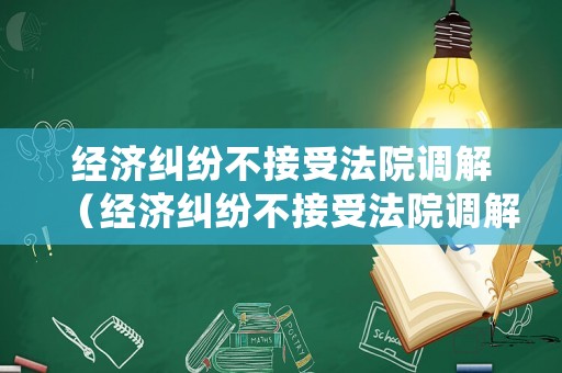 經(jīng)濟(jì)糾紛不接受法院調(diào)解（經(jīng)濟(jì)糾紛不接受法院調(diào)解怎么處理）