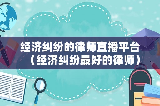 經(jīng)濟(jì)糾紛的律師直播平臺(tái)（經(jīng)濟(jì)糾紛最好的律師）