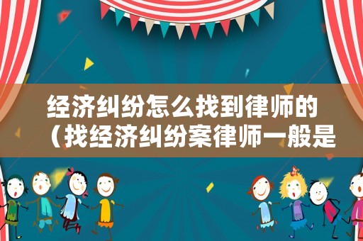 經(jīng)濟(jì)糾紛怎么找到律師的（找經(jīng)濟(jì)糾紛案律師一般是怎么收費(fèi)的）