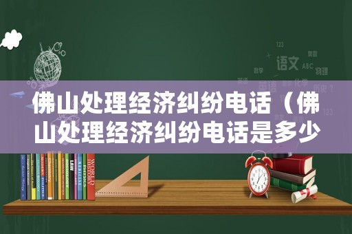 佛山處理經(jīng)濟(jì)糾紛電話（佛山處理經(jīng)濟(jì)糾紛電話是多少）