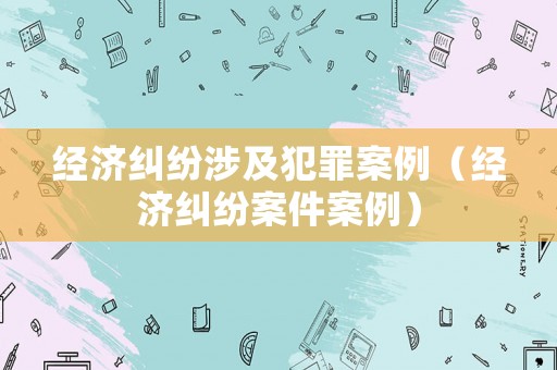 經(jīng)濟(jì)糾紛涉及犯罪案例（經(jīng)濟(jì)糾紛案件案例）