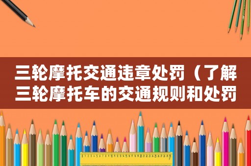 三輪摩托交通違章處罰（了解三輪摩托車的交通規(guī)則和處罰措施）