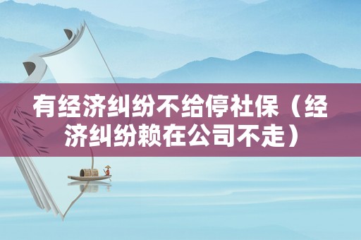有經(jīng)濟(jì)糾紛不給停社保（經(jīng)濟(jì)糾紛賴在公司不走）