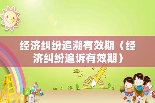 經(jīng)濟糾紛追溯有效期（經(jīng)濟糾紛追訴有效期）