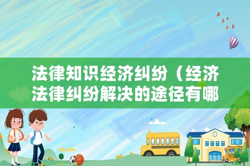法律知識(shí)經(jīng)濟(jì)糾紛（經(jīng)濟(jì)法律糾紛解決的途徑有哪些?）