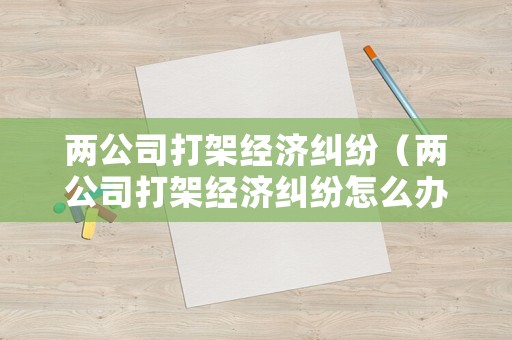 兩公司打架經(jīng)濟(jì)糾紛（兩公司打架經(jīng)濟(jì)糾紛怎么辦）