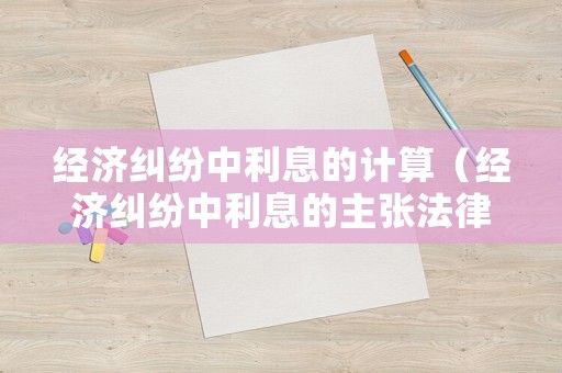 經(jīng)濟(jì)糾紛中利息的計(jì)算（經(jīng)濟(jì)糾紛中利息的主張法律依據(jù)）