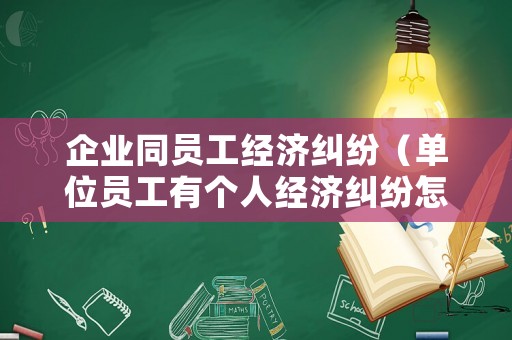 企業(yè)同員工經(jīng)濟(jì)糾紛（單位員工有個(gè)人經(jīng)濟(jì)糾紛怎么辦）