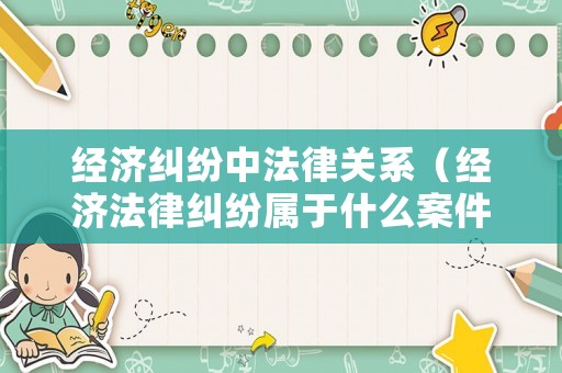 經(jīng)濟(jì)糾紛中法律關(guān)系（經(jīng)濟(jì)法律糾紛屬于什么案件）