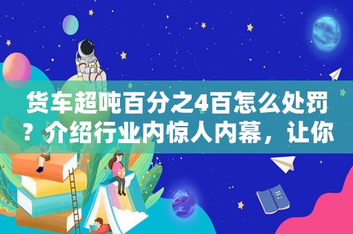 貨車超噸百分之4百怎么處罰？介紹行業(yè)內(nèi)驚人內(nèi)幕，讓你大開眼界