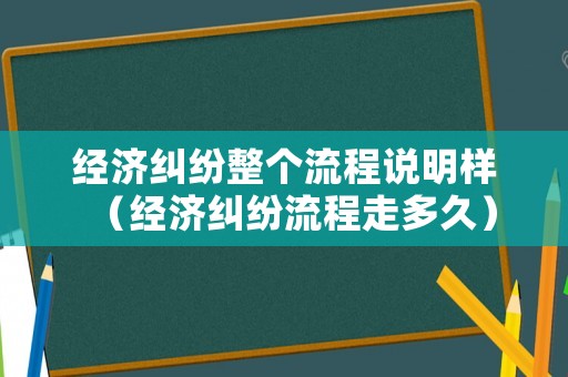 經(jīng)濟糾紛整個流程說明樣（經(jīng)濟糾紛流程走多久）