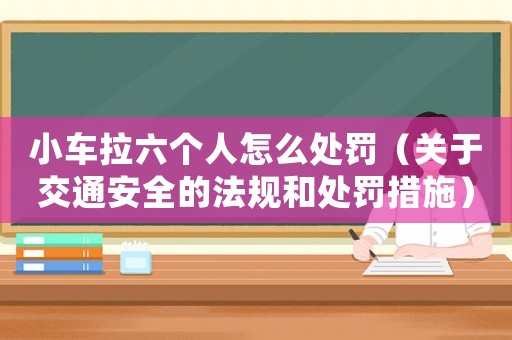 小車?yán)鶄€人怎么處罰（關(guān)于交通安全的法規(guī)和處罰措施）