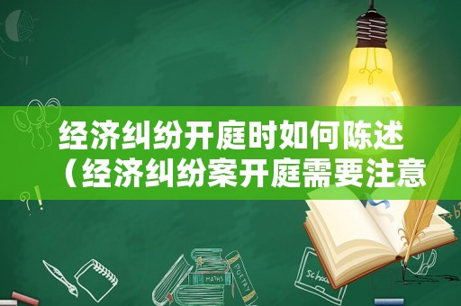 經(jīng)濟糾紛開庭時如何陳述（經(jīng)濟糾紛案開庭需要注意什么）