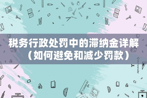 稅務(wù)行政處罰中的滯納金詳解（如何避免和減少罰款）