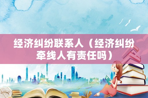 經(jīng)濟(jì)糾紛聯(lián)系人（經(jīng)濟(jì)糾紛牽線人有責(zé)任嗎）