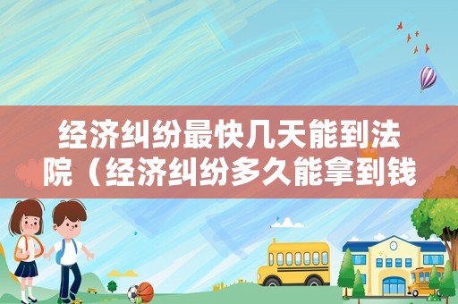 經(jīng)濟糾紛最快幾天能到法院（經(jīng)濟糾紛多久能拿到錢）