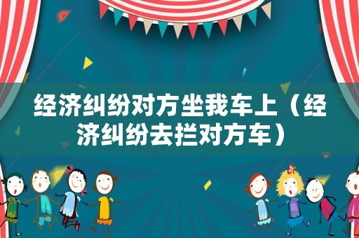 經(jīng)濟糾紛對方坐我車上（經(jīng)濟糾紛去攔對方車）