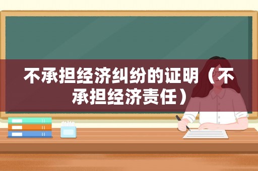 不承擔經(jīng)濟糾紛的證明（不承擔經(jīng)濟責任）