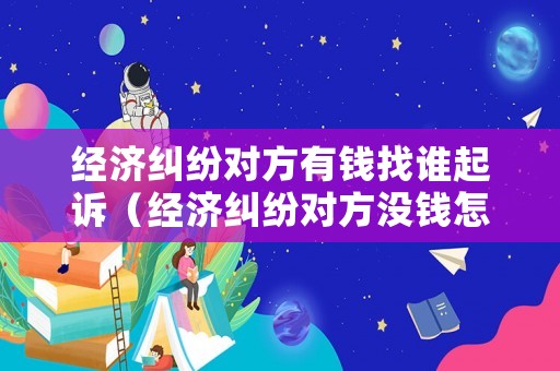 經(jīng)濟(jì)糾紛對方有錢找誰起訴（經(jīng)濟(jì)糾紛對方?jīng)]錢怎么辦）