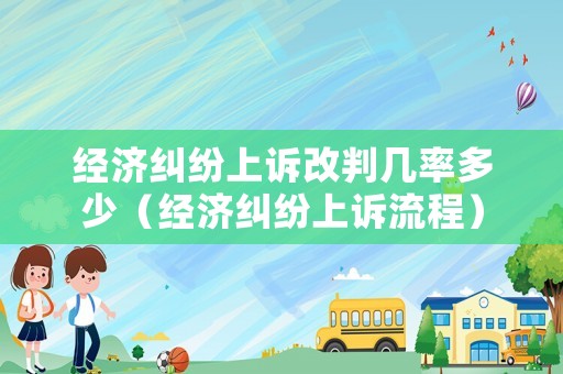 經(jīng)濟(jì)糾紛上訴改判幾率多少（經(jīng)濟(jì)糾紛上訴流程）