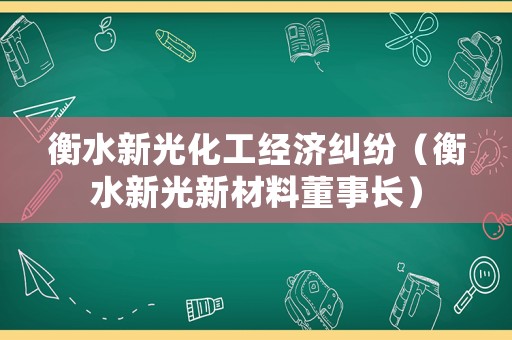 衡水新光化工經(jīng)濟(jì)糾紛（衡水新光新材料董事長）