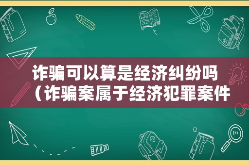 詐騙可以算是經(jīng)濟糾紛嗎（詐騙案屬于經(jīng)濟犯罪案件嗎）