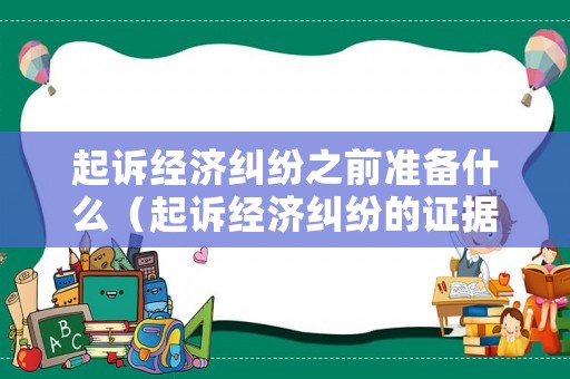 起訴經(jīng)濟糾紛之前準備什么（起訴經(jīng)濟糾紛的證據(jù)）