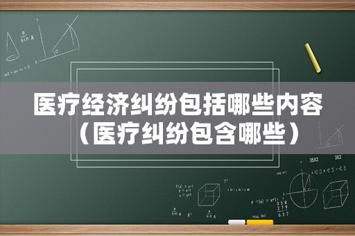 醫(yī)療經(jīng)濟(jì)糾紛包括哪些內(nèi)容（醫(yī)療糾紛包含哪些）