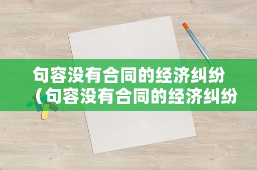 句容沒有合同的經(jīng)濟糾紛（句容沒有合同的經(jīng)濟糾紛案例）