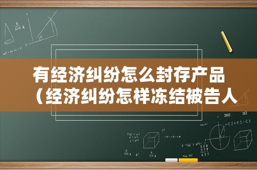 有經(jīng)濟(jì)糾紛怎么封存產(chǎn)品（經(jīng)濟(jì)糾紛怎樣凍結(jié)被告人的財產(chǎn)）