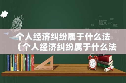 個人經(jīng)濟(jì)糾紛屬于什么法（個人經(jīng)濟(jì)糾紛屬于什么法律）