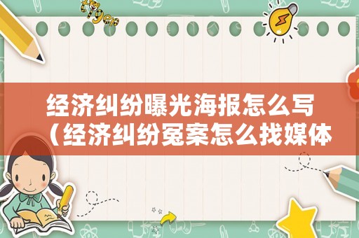 經(jīng)濟糾紛曝光海報怎么寫（經(jīng)濟糾紛冤案怎么找媒體曝光）