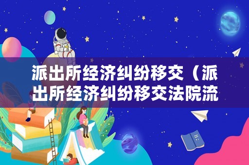 派出所經(jīng)濟(jì)糾紛移交（派出所經(jīng)濟(jì)糾紛移交法院流程）
