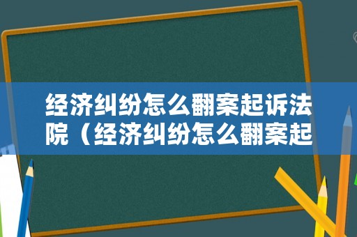 經濟糾紛怎么翻案起訴法院（經濟糾紛怎么翻案起訴法院流程）