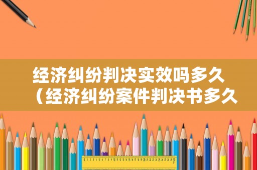 經(jīng)濟(jì)糾紛判決實(shí)效嗎多久（經(jīng)濟(jì)糾紛案件判決書多久可以下來(lái)）