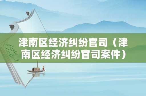 津南區(qū)經(jīng)濟(jì)糾紛官司（津南區(qū)經(jīng)濟(jì)糾紛官司案件）