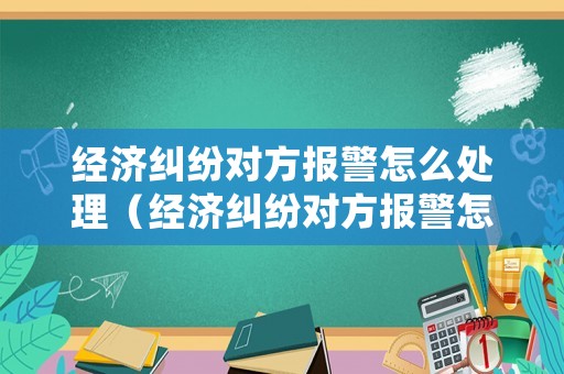 經(jīng)濟(jì)糾紛對(duì)方報(bào)警怎么處理（經(jīng)濟(jì)糾紛對(duì)方報(bào)警怎么處理的）